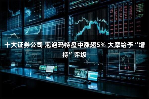 十大证券公司 泡泡玛特盘中涨超5% 大摩给予“增持”评级
