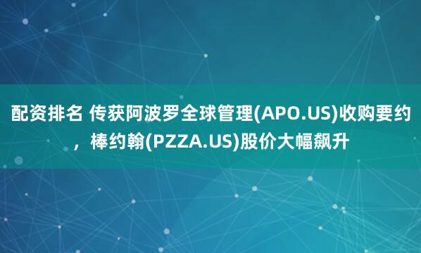 配资排名 传获阿波罗全球管理(APO.US)收购要约，棒约翰(PZZA.US)股价大幅飙升