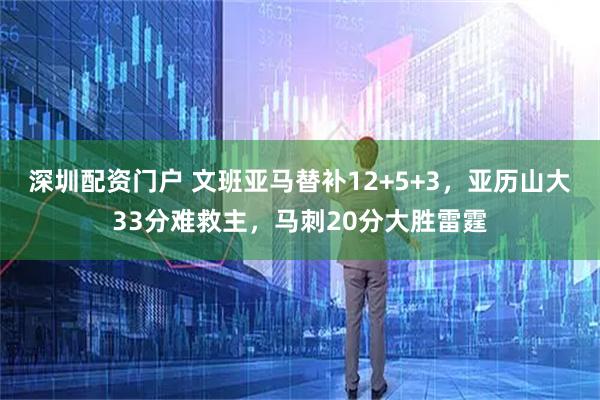 深圳配资门户 文班亚马替补12+5+3，亚历山大33分难救主，马刺20分大胜雷霆