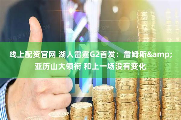 线上配资官网 湖人雷霆G2首发：詹姆斯&亚历山大领衔 和上一场没有变化