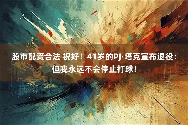 股市配资合法 祝好！41岁的PJ·塔克宣布退役：但我永远不会停止打球！